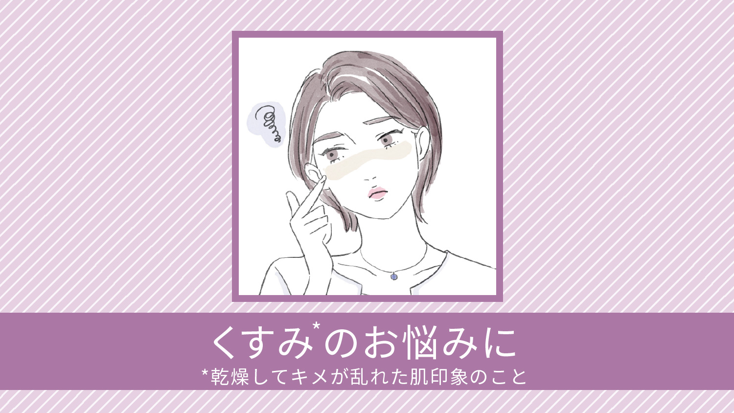 くすみのお悩みに（乾燥してキメが乱れた肌印象のこと）