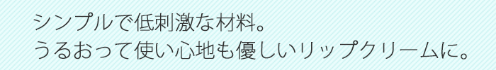 シンプルで低刺激な材料。うるおって使い心地も優しいリップクリームに。