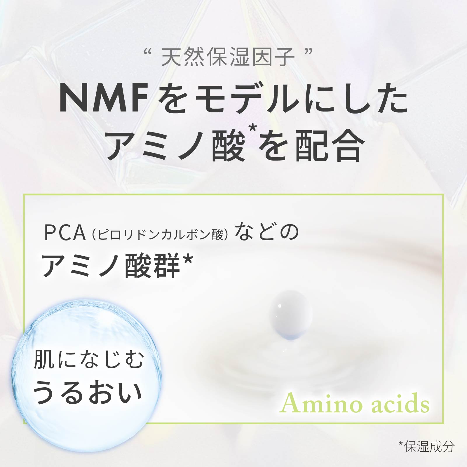 天然保湿因子「NMF」をモデルにしたアミノ酸を配合。潤いを逃がしません。