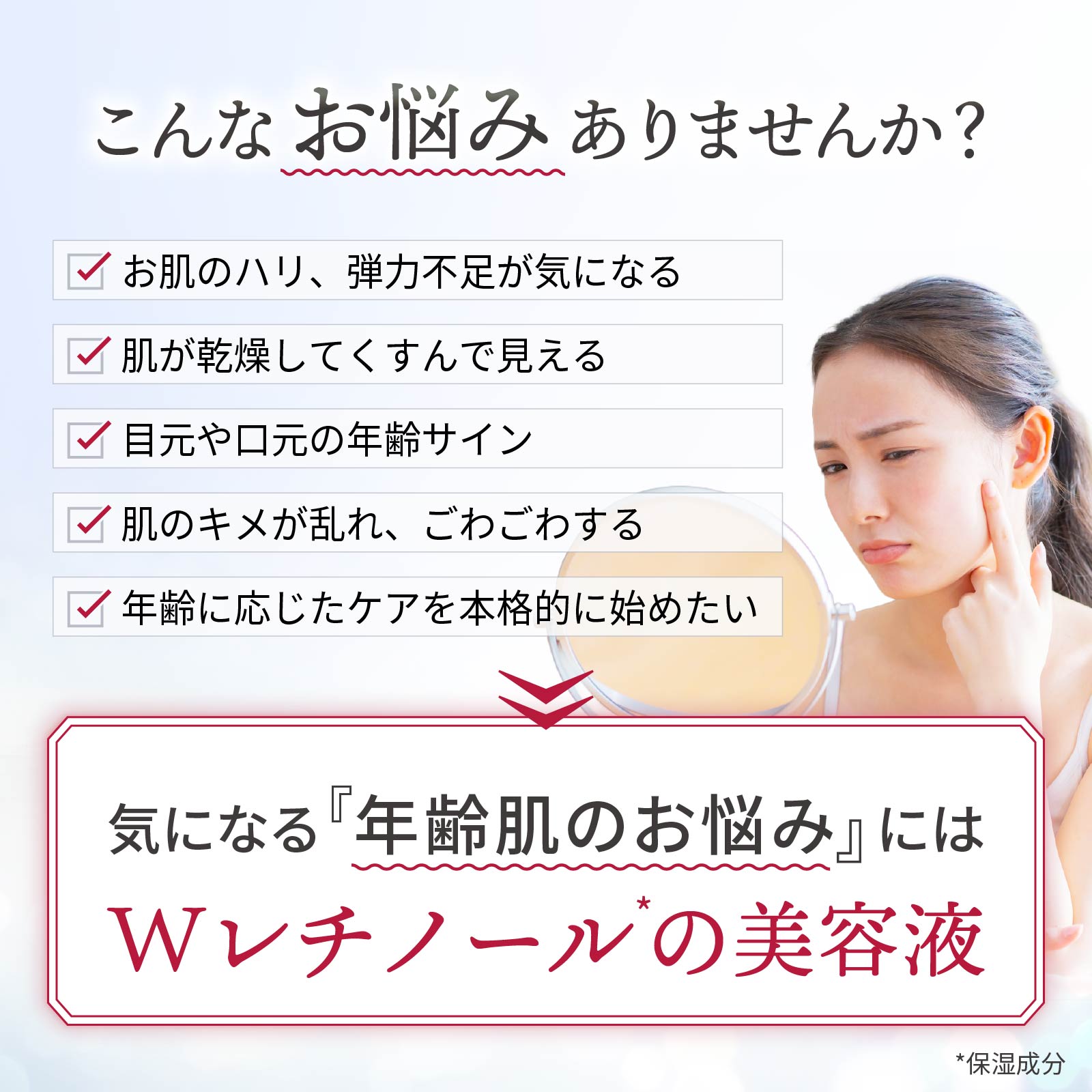 こんなお悩みに：お肌のハリ、弾力不足が気になる。目元や口元の年齢サイン。肌のキメが乱れている。エイジングケアを本格的に始めたい。