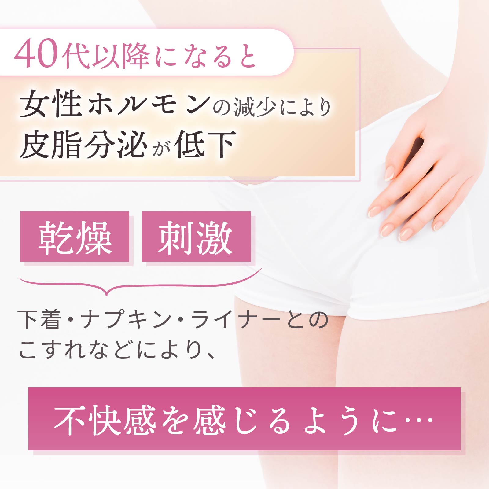 40代以降になると、女性ホルモンの減少により皮脂分泌が低下します。そのため、乾燥や刺激から不快感を感じるように。
